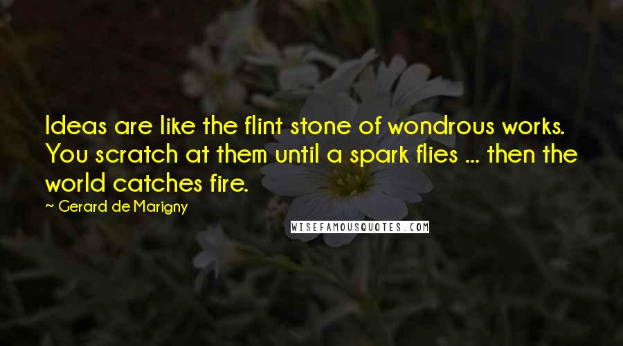 Gerard De Marigny Quotes: Ideas are like the flint stone of wondrous works. You scratch at them until a spark flies ... then the world catches fire.