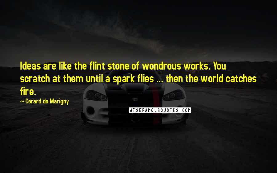 Gerard De Marigny Quotes: Ideas are like the flint stone of wondrous works. You scratch at them until a spark flies ... then the world catches fire.