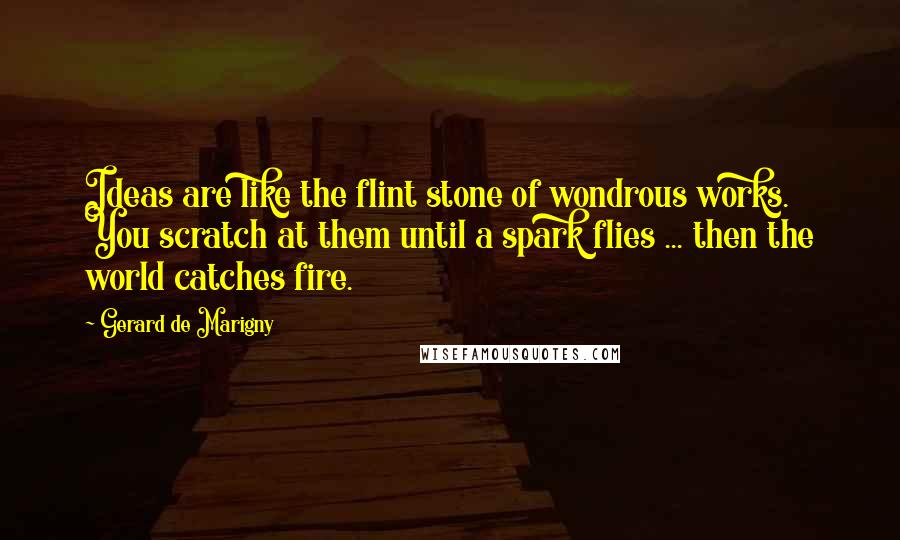 Gerard De Marigny Quotes: Ideas are like the flint stone of wondrous works. You scratch at them until a spark flies ... then the world catches fire.