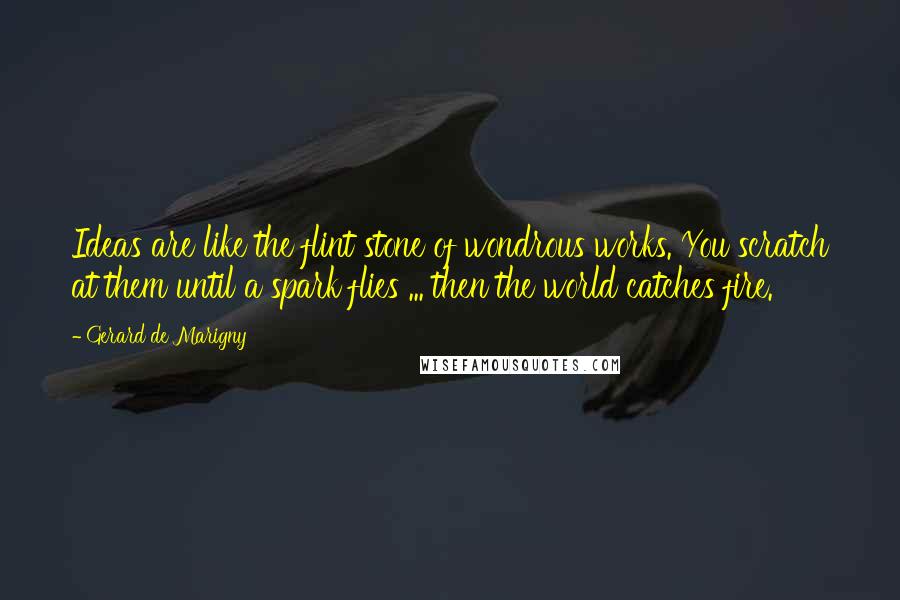 Gerard De Marigny Quotes: Ideas are like the flint stone of wondrous works. You scratch at them until a spark flies ... then the world catches fire.