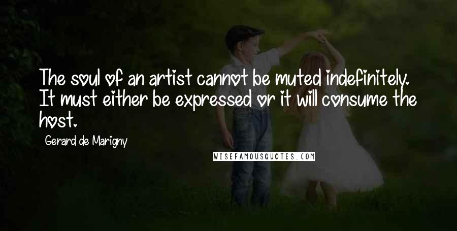 Gerard De Marigny Quotes: The soul of an artist cannot be muted indefinitely. It must either be expressed or it will consume the host.