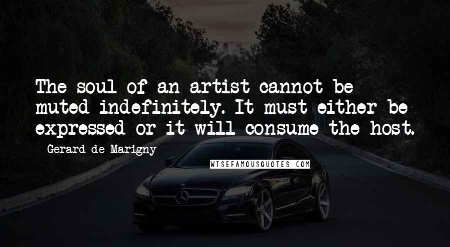 Gerard De Marigny Quotes: The soul of an artist cannot be muted indefinitely. It must either be expressed or it will consume the host.