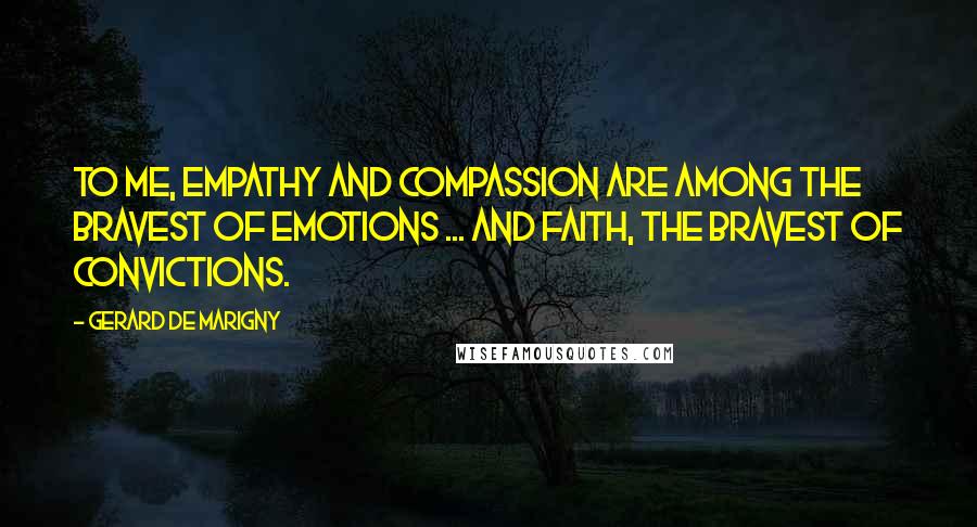 Gerard De Marigny Quotes: To me, empathy and compassion are among the bravest of emotions ... and faith, the bravest of convictions.