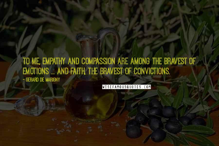 Gerard De Marigny Quotes: To me, empathy and compassion are among the bravest of emotions ... and faith, the bravest of convictions.