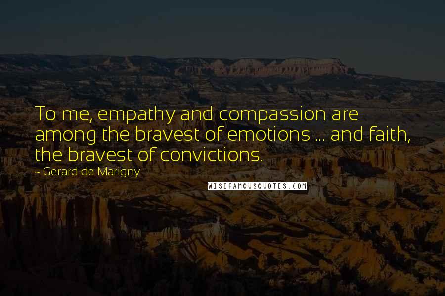 Gerard De Marigny Quotes: To me, empathy and compassion are among the bravest of emotions ... and faith, the bravest of convictions.