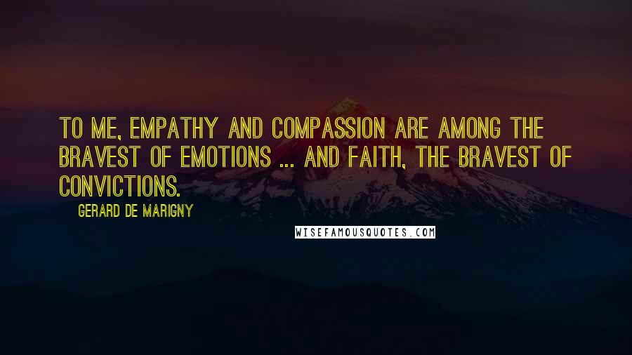 Gerard De Marigny Quotes: To me, empathy and compassion are among the bravest of emotions ... and faith, the bravest of convictions.
