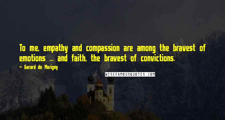 Gerard De Marigny Quotes: To me, empathy and compassion are among the bravest of emotions ... and faith, the bravest of convictions.