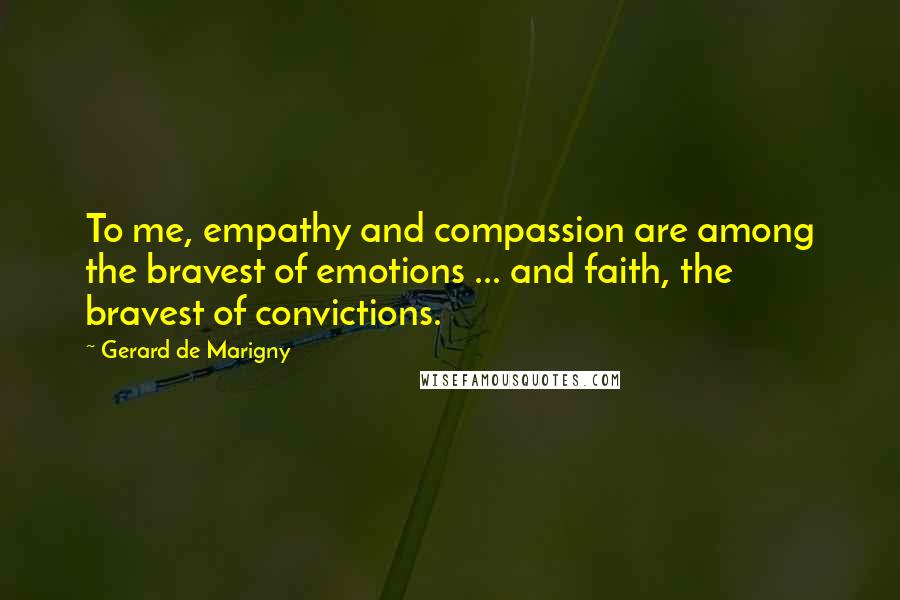 Gerard De Marigny Quotes: To me, empathy and compassion are among the bravest of emotions ... and faith, the bravest of convictions.