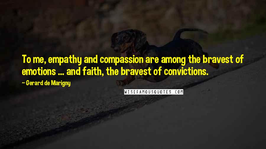 Gerard De Marigny Quotes: To me, empathy and compassion are among the bravest of emotions ... and faith, the bravest of convictions.