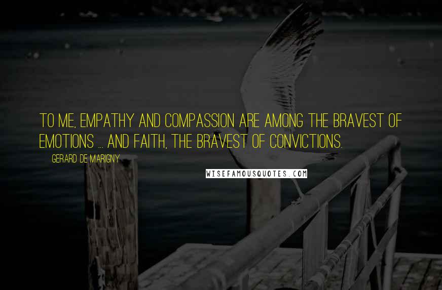 Gerard De Marigny Quotes: To me, empathy and compassion are among the bravest of emotions ... and faith, the bravest of convictions.