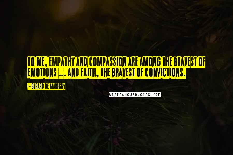 Gerard De Marigny Quotes: To me, empathy and compassion are among the bravest of emotions ... and faith, the bravest of convictions.