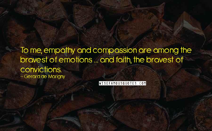 Gerard De Marigny Quotes: To me, empathy and compassion are among the bravest of emotions ... and faith, the bravest of convictions.