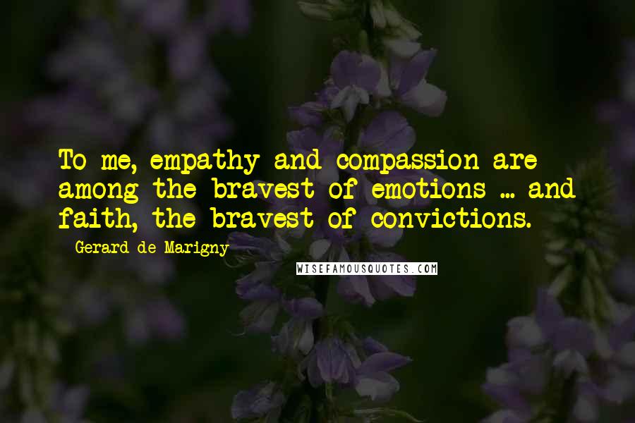 Gerard De Marigny Quotes: To me, empathy and compassion are among the bravest of emotions ... and faith, the bravest of convictions.