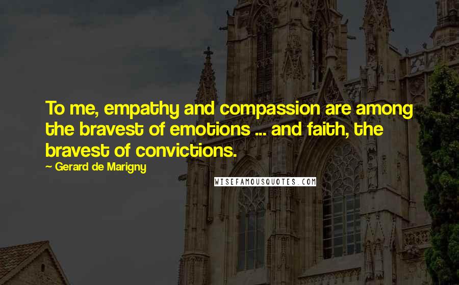 Gerard De Marigny Quotes: To me, empathy and compassion are among the bravest of emotions ... and faith, the bravest of convictions.