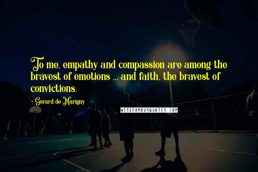 Gerard De Marigny Quotes: To me, empathy and compassion are among the bravest of emotions ... and faith, the bravest of convictions.