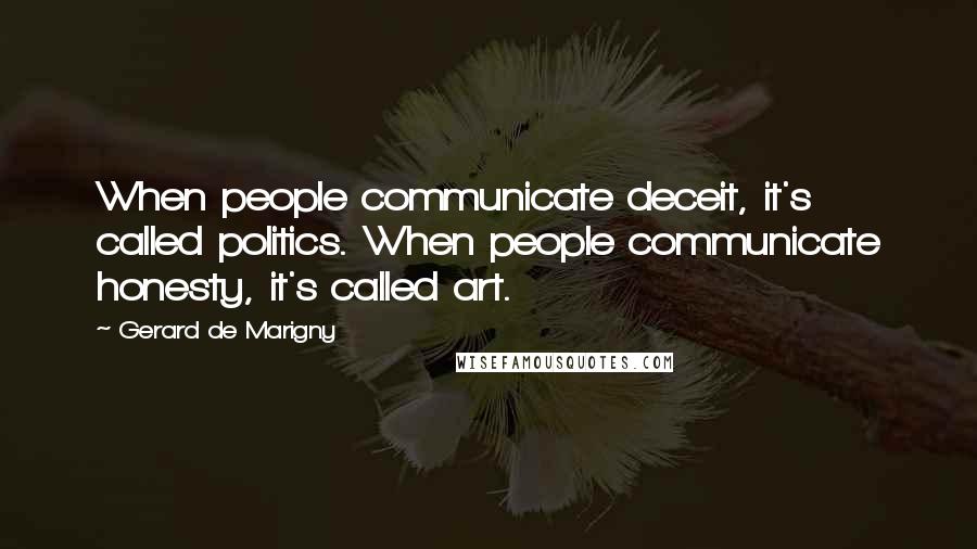 Gerard De Marigny Quotes: When people communicate deceit, it's called politics. When people communicate honesty, it's called art.