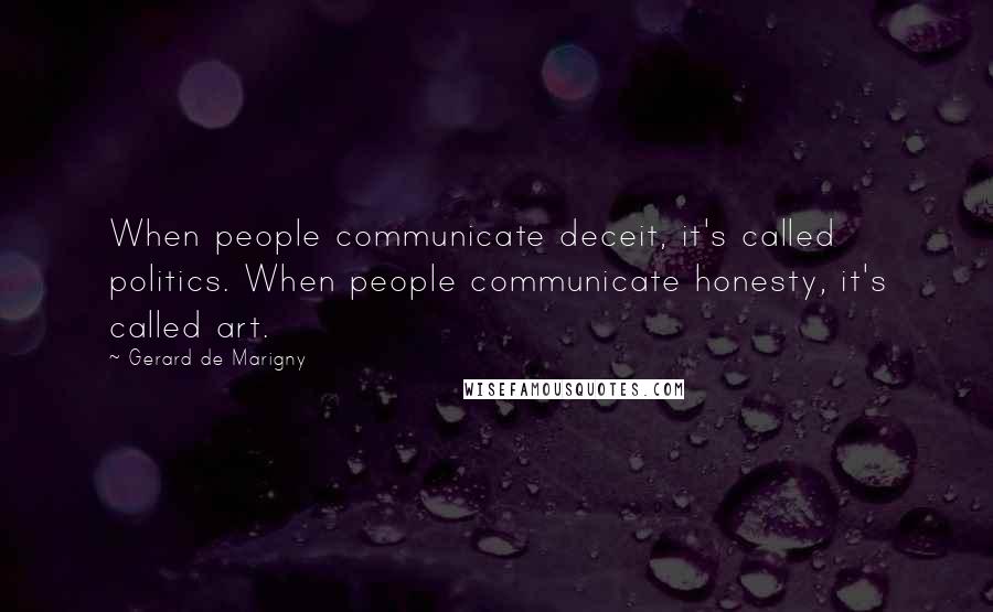 Gerard De Marigny Quotes: When people communicate deceit, it's called politics. When people communicate honesty, it's called art.