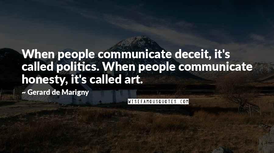 Gerard De Marigny Quotes: When people communicate deceit, it's called politics. When people communicate honesty, it's called art.