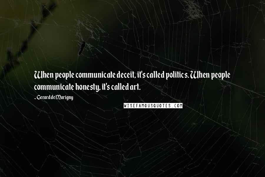 Gerard De Marigny Quotes: When people communicate deceit, it's called politics. When people communicate honesty, it's called art.