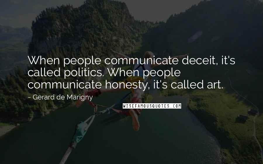 Gerard De Marigny Quotes: When people communicate deceit, it's called politics. When people communicate honesty, it's called art.