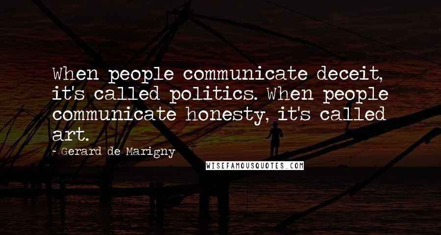 Gerard De Marigny Quotes: When people communicate deceit, it's called politics. When people communicate honesty, it's called art.