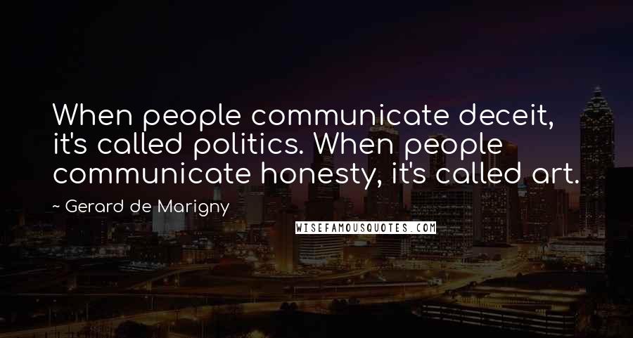 Gerard De Marigny Quotes: When people communicate deceit, it's called politics. When people communicate honesty, it's called art.