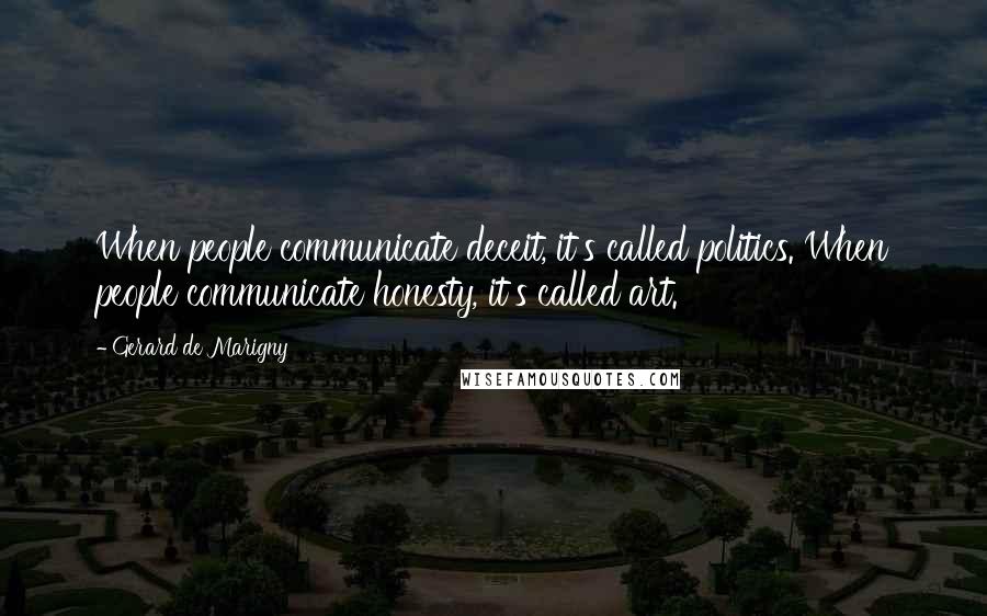 Gerard De Marigny Quotes: When people communicate deceit, it's called politics. When people communicate honesty, it's called art.