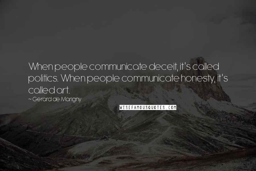 Gerard De Marigny Quotes: When people communicate deceit, it's called politics. When people communicate honesty, it's called art.