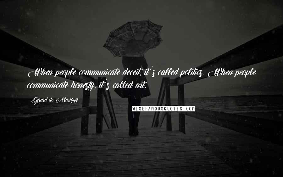 Gerard De Marigny Quotes: When people communicate deceit, it's called politics. When people communicate honesty, it's called art.