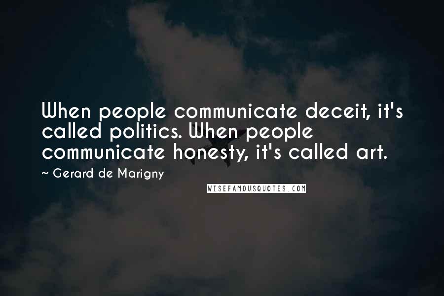 Gerard De Marigny Quotes: When people communicate deceit, it's called politics. When people communicate honesty, it's called art.