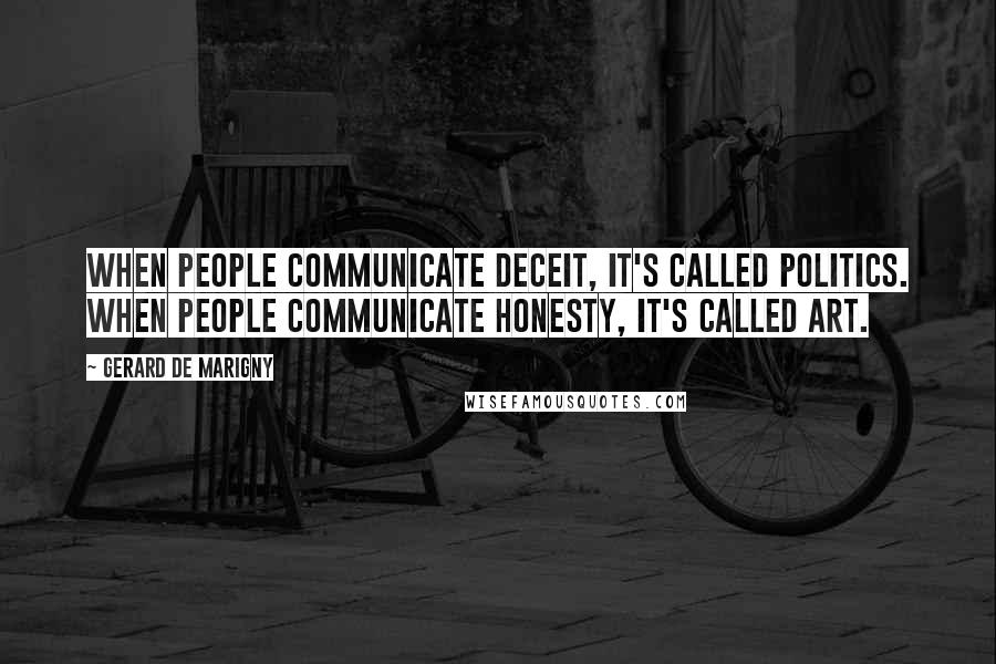 Gerard De Marigny Quotes: When people communicate deceit, it's called politics. When people communicate honesty, it's called art.