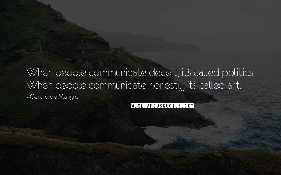 Gerard De Marigny Quotes: When people communicate deceit, it's called politics. When people communicate honesty, it's called art.