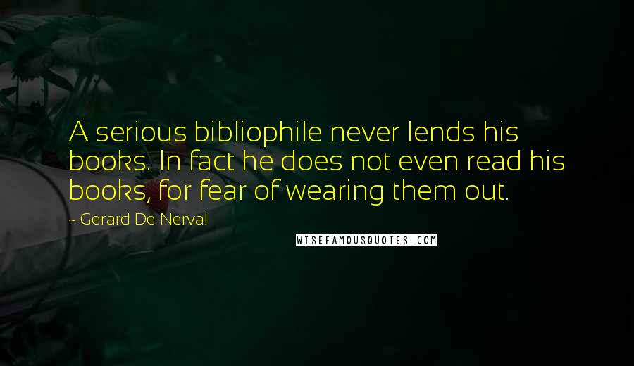 Gerard De Nerval Quotes: A serious bibliophile never lends his books. In fact he does not even read his books, for fear of wearing them out.