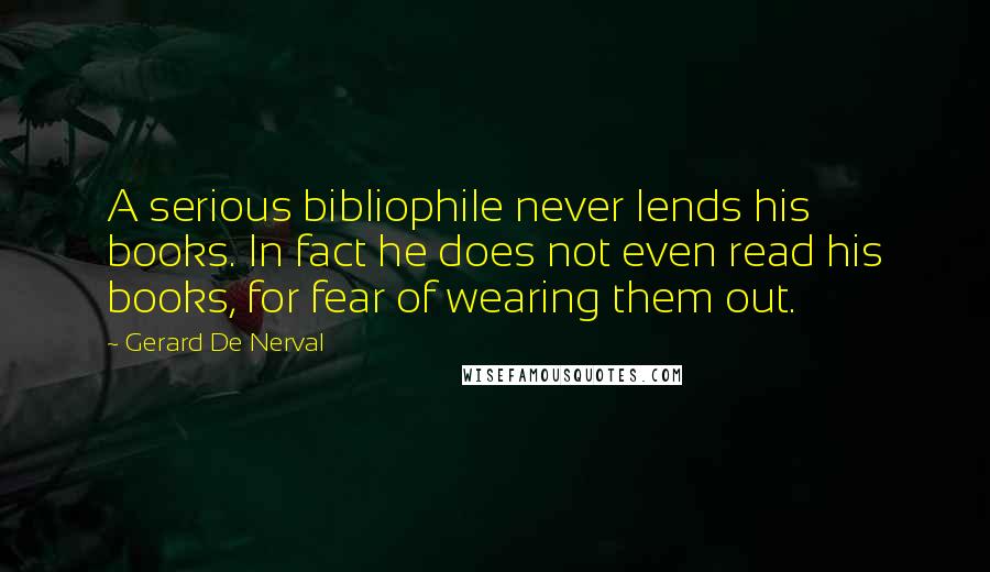 Gerard De Nerval Quotes: A serious bibliophile never lends his books. In fact he does not even read his books, for fear of wearing them out.