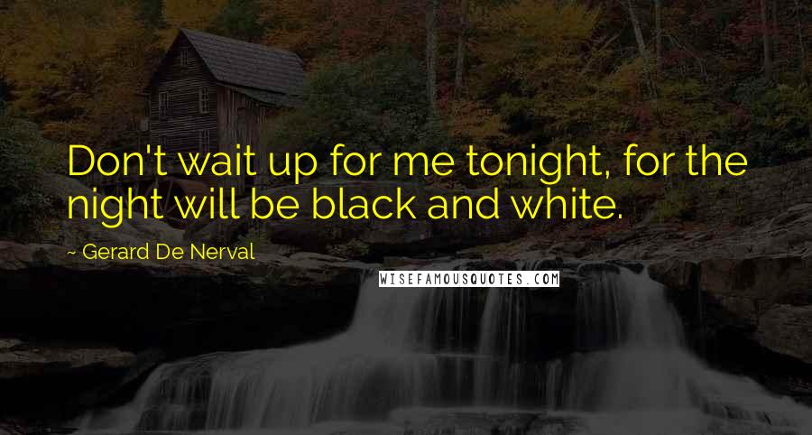 Gerard De Nerval Quotes: Don't wait up for me tonight, for the night will be black and white.