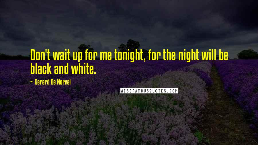 Gerard De Nerval Quotes: Don't wait up for me tonight, for the night will be black and white.