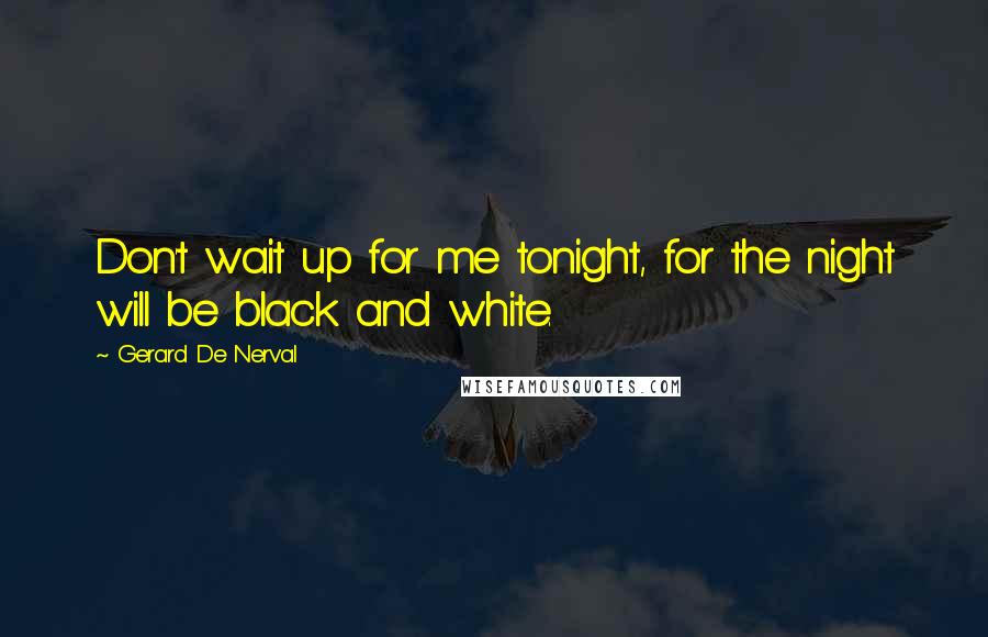 Gerard De Nerval Quotes: Don't wait up for me tonight, for the night will be black and white.