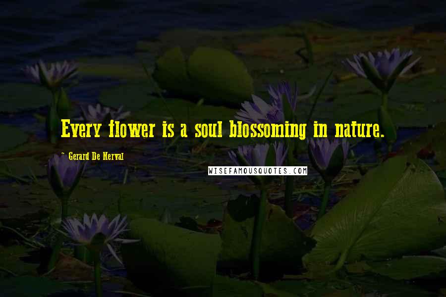 Gerard De Nerval Quotes: Every flower is a soul blossoming in nature.