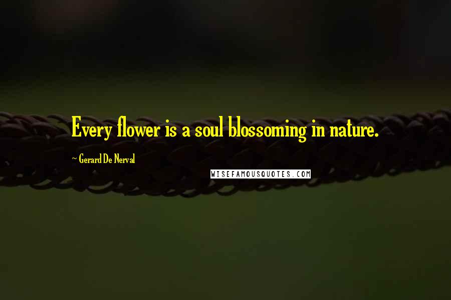 Gerard De Nerval Quotes: Every flower is a soul blossoming in nature.