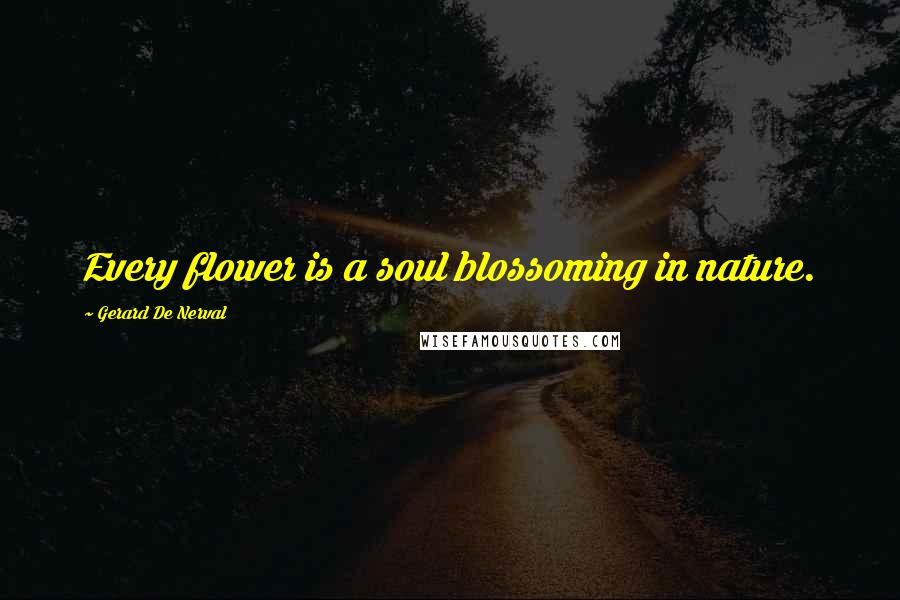 Gerard De Nerval Quotes: Every flower is a soul blossoming in nature.
