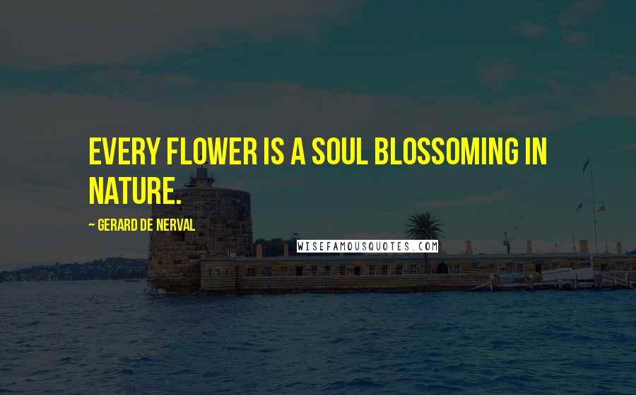 Gerard De Nerval Quotes: Every flower is a soul blossoming in nature.