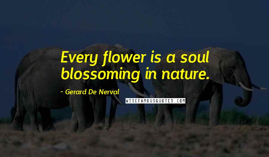 Gerard De Nerval Quotes: Every flower is a soul blossoming in nature.