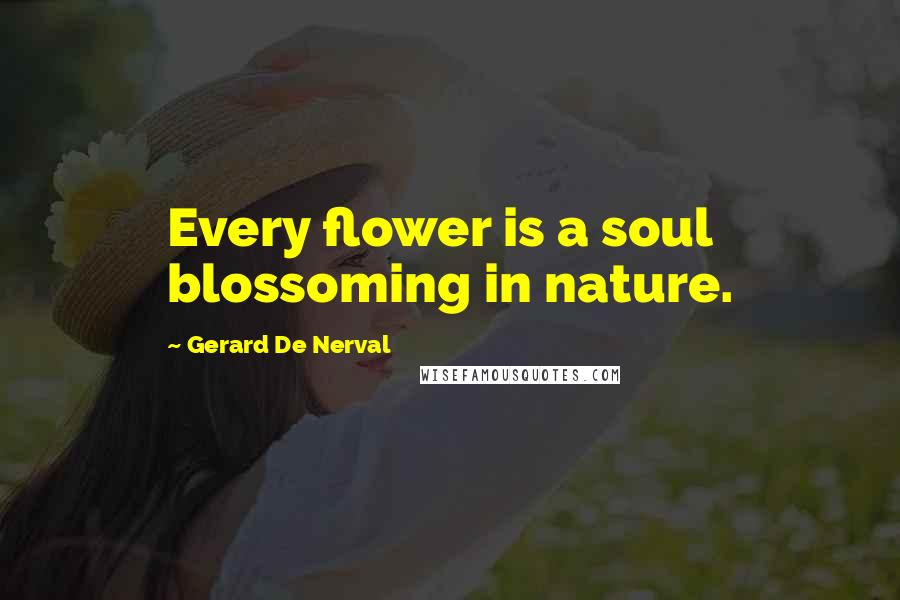 Gerard De Nerval Quotes: Every flower is a soul blossoming in nature.