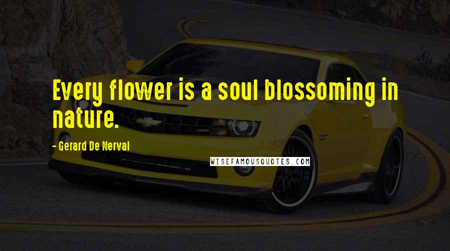 Gerard De Nerval Quotes: Every flower is a soul blossoming in nature.