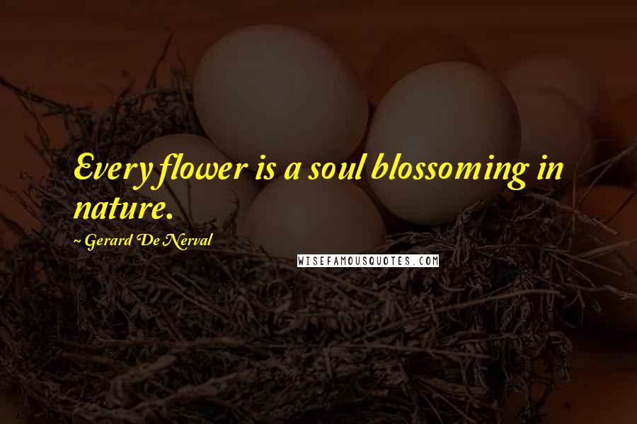 Gerard De Nerval Quotes: Every flower is a soul blossoming in nature.