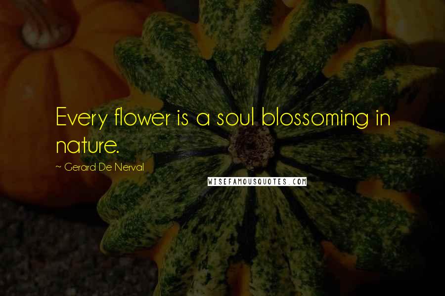Gerard De Nerval Quotes: Every flower is a soul blossoming in nature.