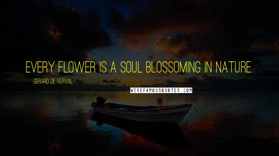 Gerard De Nerval Quotes: Every flower is a soul blossoming in nature.