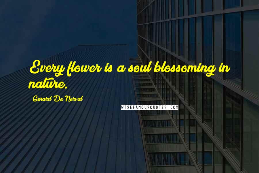 Gerard De Nerval Quotes: Every flower is a soul blossoming in nature.
