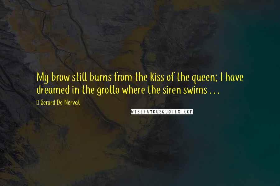 Gerard De Nerval Quotes: My brow still burns from the kiss of the queen; I have dreamed in the grotto where the siren swims . . .