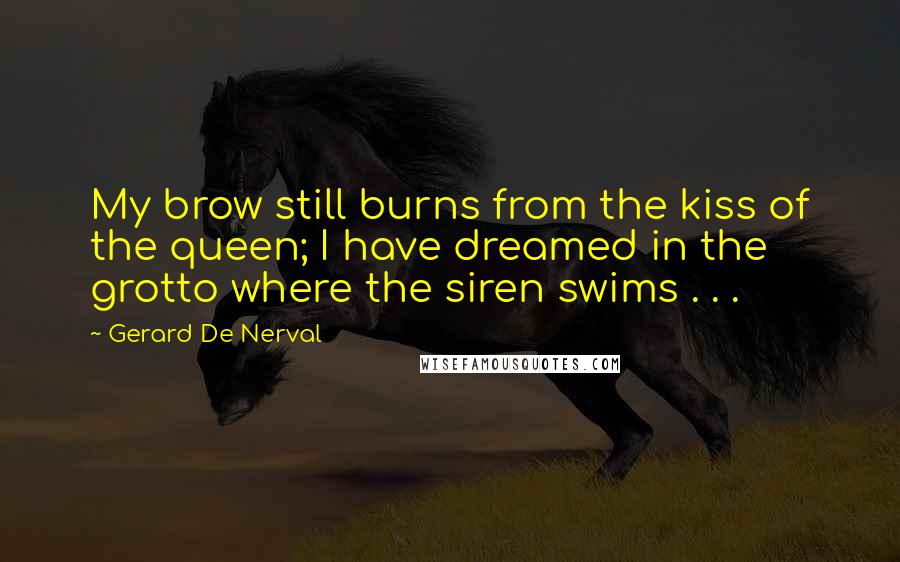 Gerard De Nerval Quotes: My brow still burns from the kiss of the queen; I have dreamed in the grotto where the siren swims . . .